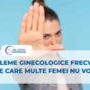 Probleme ginecologice frecvente despre care multe femei nu vorbesc
